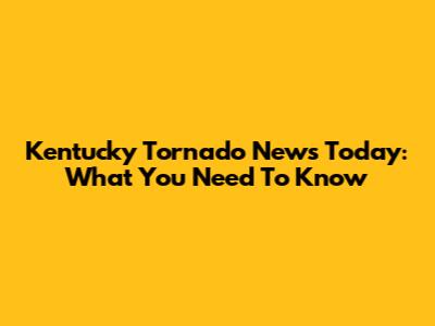 Kentucky Tornado News Today: What You Need To Know
