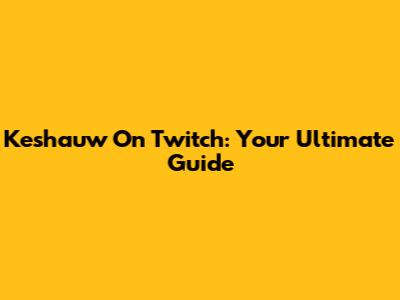 Keshauw On Twitch: Your Ultimate Guide