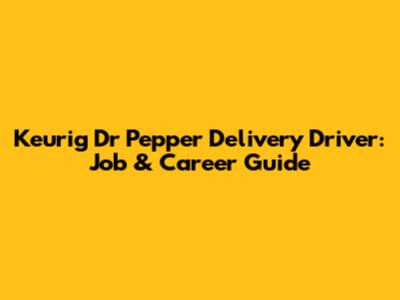 Keurig Dr Pepper Delivery Driver: Job & Career Guide