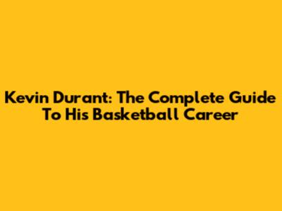 Kevin Durant: The Complete Guide To His Basketball Career