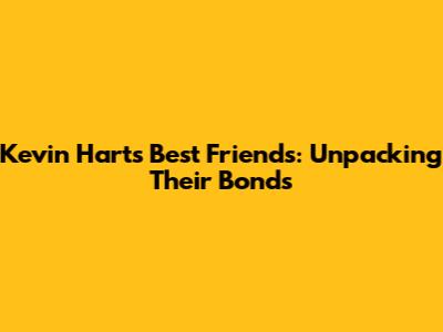Kevin Hart's Best Friends: Unpacking Their Bonds