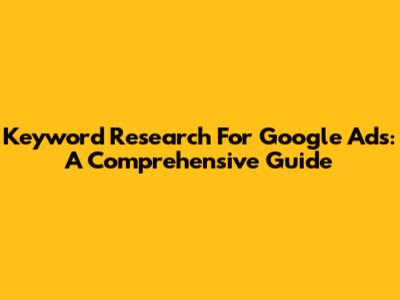Keyword Research For Google Ads: A Comprehensive Guide