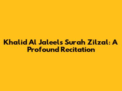 Khalid Al Jaleel's Surah Zilzal: A Profound Recitation