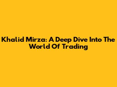 Khalid Mirza: A Deep Dive Into The World Of Trading