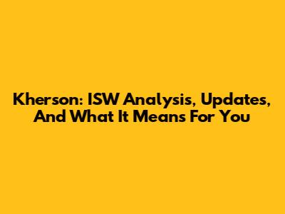 Kherson: ISW Analysis, Updates, And What It Means For You