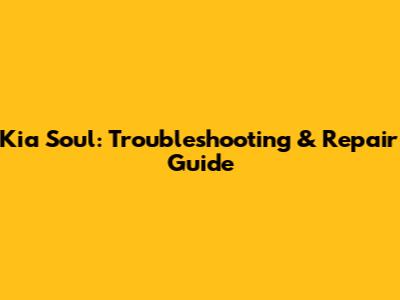 Kia Soul: Troubleshooting & Repair Guide