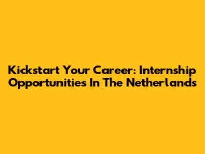 Kickstart Your Career: Internship Opportunities In The Netherlands