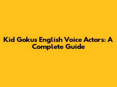 Kid Goku's English Voice Actors: A Complete Guide