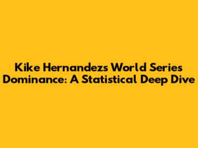 Kike Hernandez's World Series Dominance: A Statistical Deep Dive