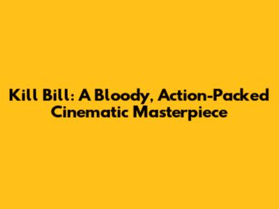 Kill Bill: A Bloody, Action-Packed Cinematic Masterpiece