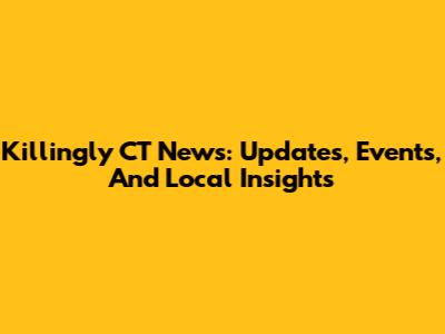 Killingly CT News: Updates, Events, And Local Insights
