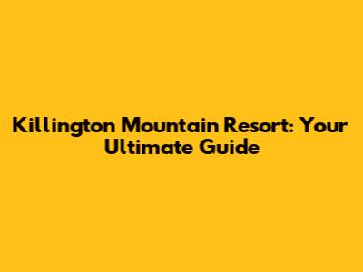 Killington Mountain Resort: Your Ultimate Guide