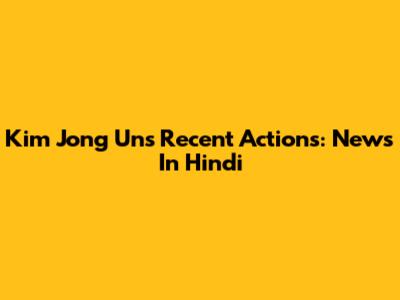 Kim Jong Un's Recent Actions: News In Hindi