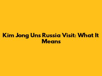 Kim Jong Un's Russia Visit: What It Means