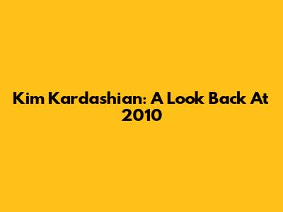 Kim Kardashian: A Look Back At 2010