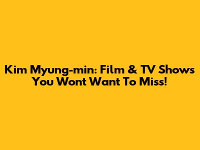 Kim Myung-min: Film & TV Shows You Won't Want To Miss!