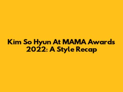 Kim So Hyun At MAMA Awards 2022: A Style Recap