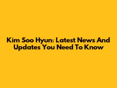Kim Soo Hyun: Latest News And Updates You Need To Know