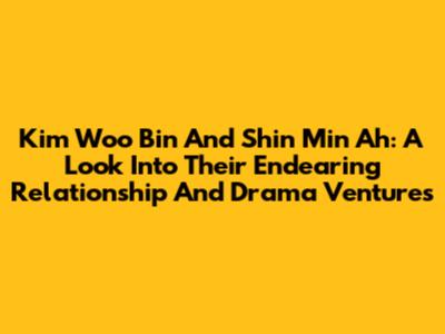 Kim Woo Bin And Shin Min Ah: A Look Into Their Endearing Relationship And Drama Ventures