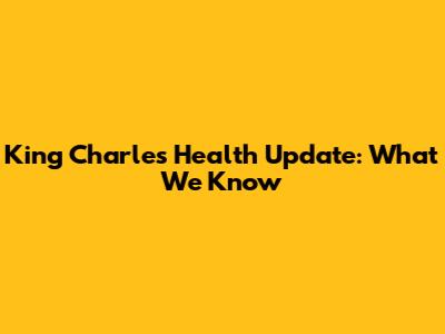 King Charles' Health Update: What We Know
