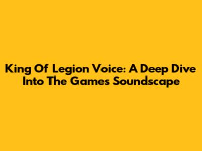 King Of Legion Voice: A Deep Dive Into The Game's Soundscape