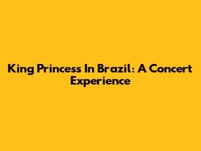 King Princess In Brazil: A Concert Experience