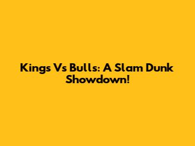 Kings Vs Bulls: A Slam Dunk Showdown!