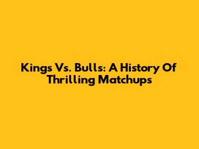 Kings Vs. Bulls: A History Of Thrilling Matchups
