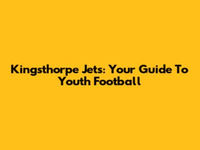 Kingsthorpe Jets: Your Guide To Youth Football