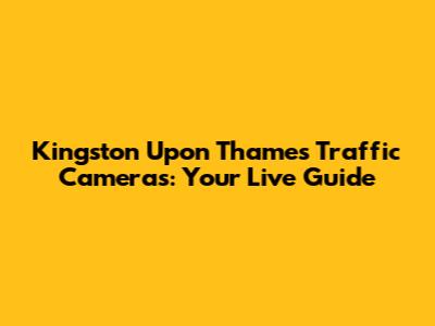 Kingston Upon Thames Traffic Cameras: Your Live Guide