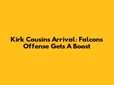 Kirk Cousins' Arrival: Falcons' Offense Gets A Boost