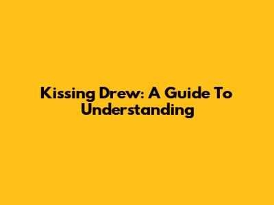 Kissing Drew: A Guide To Understanding