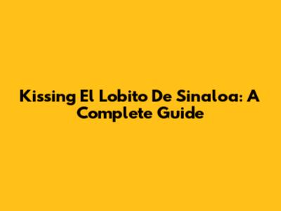 Kissing El Lobito De Sinaloa: A Complete Guide