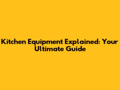 Kitchen Equipment Explained: Your Ultimate Guide