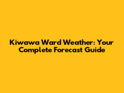 Kiwawa Ward Weather: Your Complete Forecast Guide