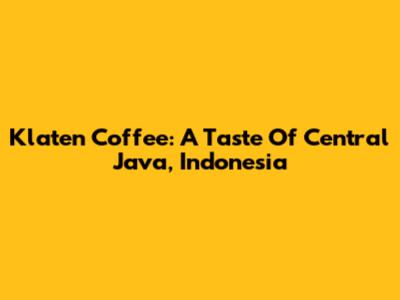 Klaten Coffee: A Taste Of Central Java, Indonesia