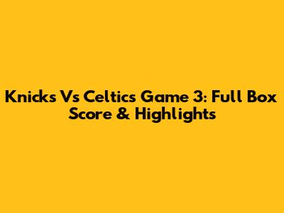 Knicks Vs Celtics Game 3: Full Box Score & Highlights