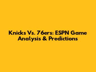 Knicks Vs. 76ers: ESPN Game Analysis & Predictions
