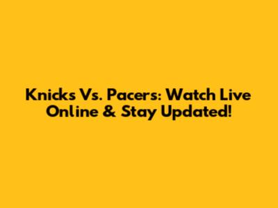 Knicks Vs. Pacers: Watch Live Online & Stay Updated!