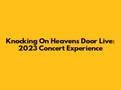 Knocking On Heaven's Door Live: 2023 Concert Experience