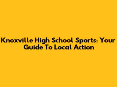 Knoxville High School Sports: Your Guide To Local Action