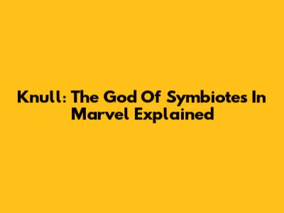 Knull: The God Of Symbiotes In Marvel Explained