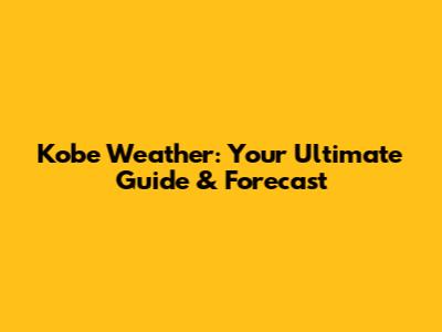 Kobe Weather: Your Ultimate Guide & Forecast