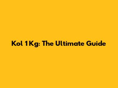 Kol 1 Kg: The Ultimate Guide