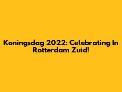 Koningsdag 2022: Celebrating In Rotterdam Zuid!