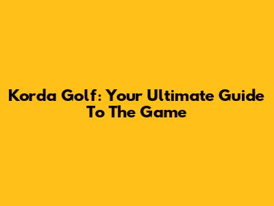 Korda Golf: Your Ultimate Guide To The Game
