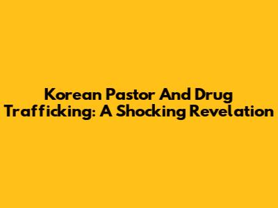 Korean Pastor And Drug Trafficking: A Shocking Revelation