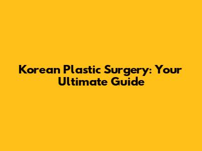 Korean Plastic Surgery: Your Ultimate Guide