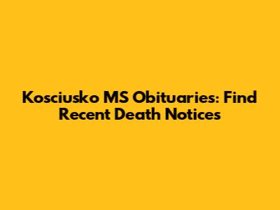 Kosciusko MS Obituaries: Find Recent Death Notices