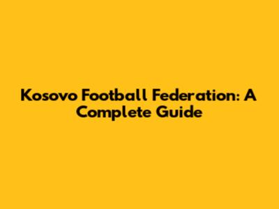 Kosovo Football Federation: A Complete Guide